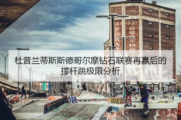 杜普兰蒂斯斯德哥尔摩钻石联赛再赢后的撑杆跳极限分析